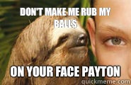 Don't make me rub my balls On your face Payton  Creepy Sloth