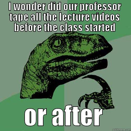 I WONDER DID OUR PROFESSOR TAPE ALL THE LECTURE VIDEOS BEFORE THE CLASS STARTED OR AFTER Philosoraptor