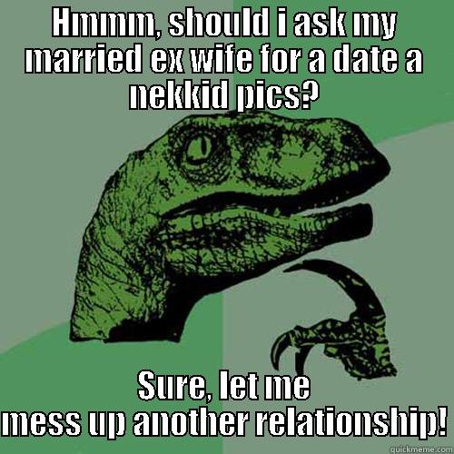 HMMM, SHOULD I ASK MY MARRIED EX WIFE FOR A DATE A NEKKID PICS? SURE, LET ME MESS UP ANOTHER RELATIONSHIP! Philosoraptor