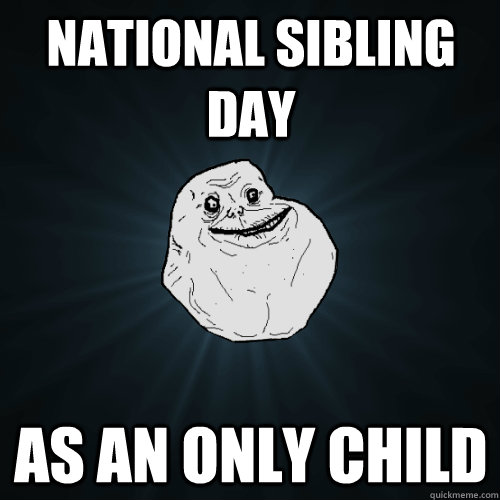 National Sibling Day As an only child - National Sibling Day As an only child  Forever Alone