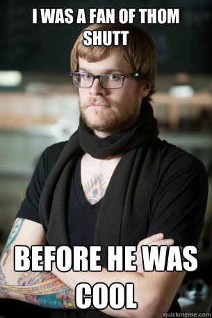 I was a fan of Thom shutt before he was cool  Hipster Barista