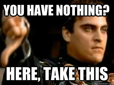 You have nothing? Here, Take this  Downvoting Roman