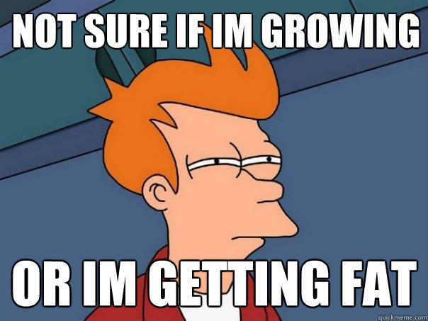 Not sure if im growing Or im getting fat  Futurama Fry