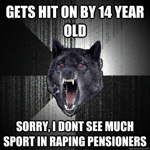 gets hit on by 14 year old Sorry, i dont see much sport in raping pensioners  Insanity Wolf