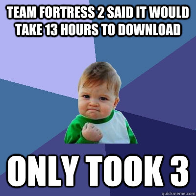 Team fortress 2 said it would take 13 hours to download only took 3 - Team fortress 2 said it would take 13 hours to download only took 3  Success Kid