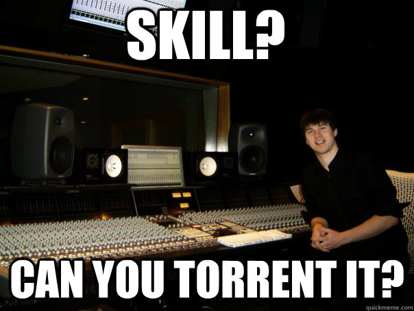skill? can you torrent it? - skill? can you torrent it?  Skumbag Sound Engineer