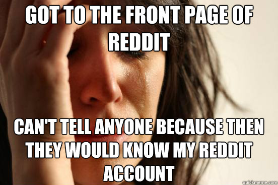 Got to the front page of Reddit Can't tell anyone because then they would know my reddit account  First World Problems