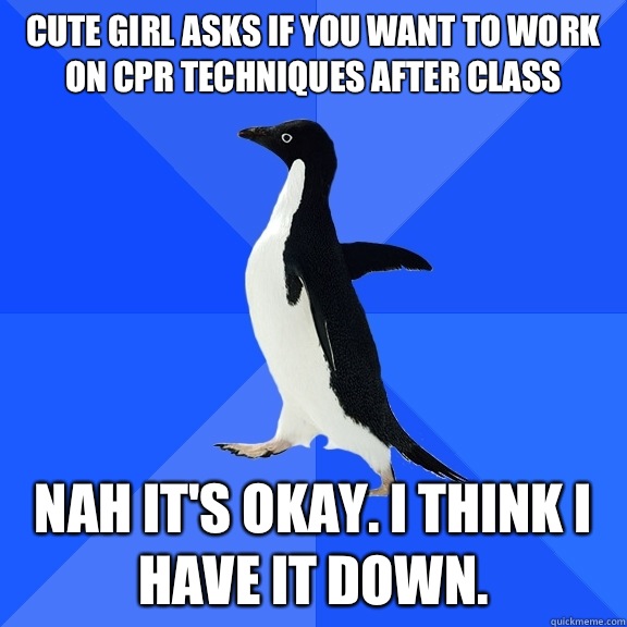 Cute girl asks if you want to work on CPR techniques after class Nah it's okay. I think I Have it down.  Socially Awkward Penguin