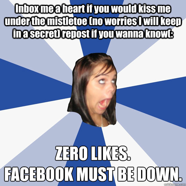 Inbox me a heart if you would kiss me under the mistletoe (no worries I will keep in a secret) repost if you wanna know(: ZERO LIKES.
FACEBOOK MUST BE DOWN.  Annoying Facebook Girl