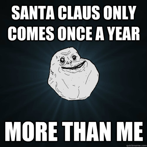 Santa Claus Only Comes Once a Year More than me  Forever Alone