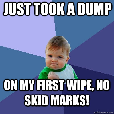 Just took a dump On my first wipe, no skid marks!  Success Kid