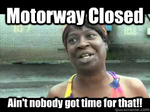 Motorway Closed Ain't nobody got time for that!!  
