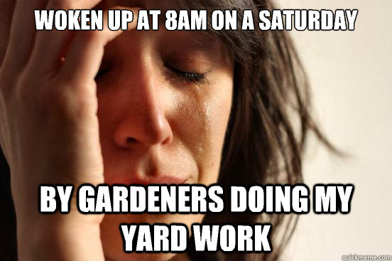 Woken up at 8am on a saturday By gardeners doing my yard work  First World Problems