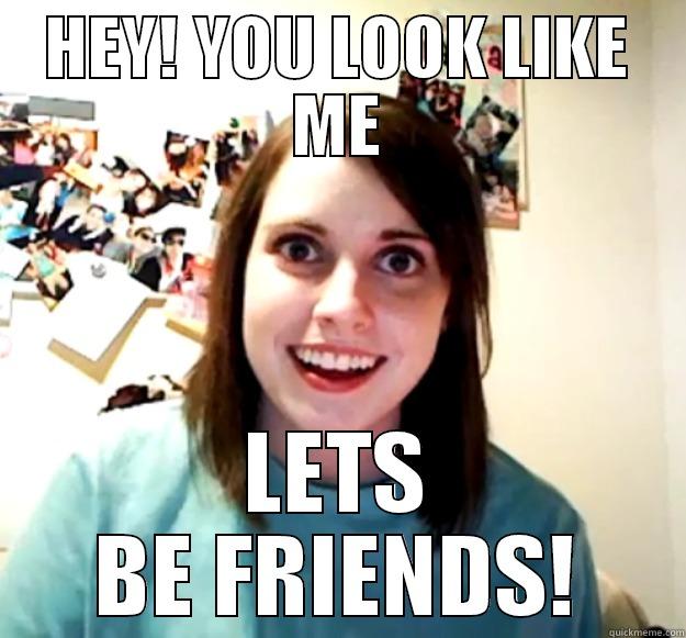HEY! YOU LOOK LIKE ME LETS BE FRIENDS! Overly Attached Girlfriend