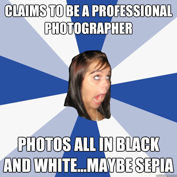 claims to be a professional photographer photos all in black and white...maybe sepia  Annoying Facebook Girl