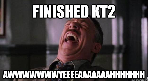 finished KT2 AWWwwwwwyeeeeaaaaaaahhhhhhh  Aww yea