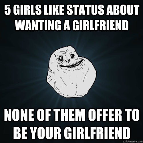 5 girls like status about wanting a girlfriend none of them offer to be your girlfriend  Forever Alone