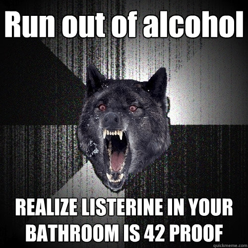 Run out of alcohol REALIZE LISTERINE IN YOUR BATHROOM IS 42 PROOF  Insanity Wolf