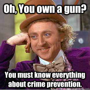 Oh, You own a gun? You must know everything about crime prevention.  Creepy Wonka