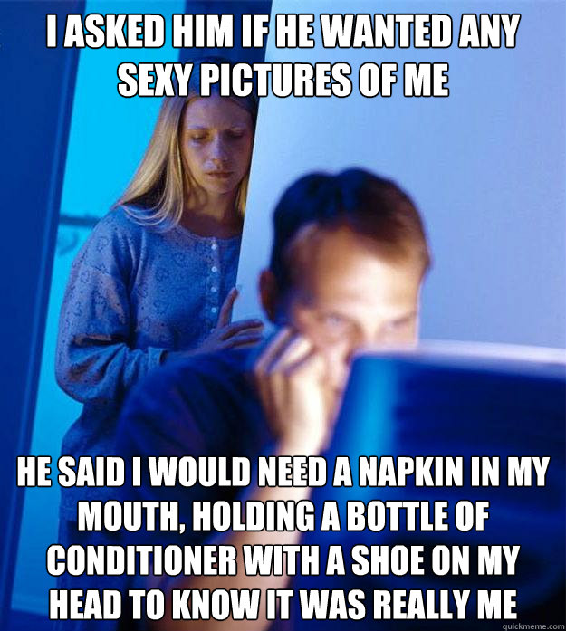 I asked him if he wanted any sexy pictures of me He said I would need a napkin in my mouth, holding a bottle of conditioner with a shoe on my head to know it was really me  Redditors Wife