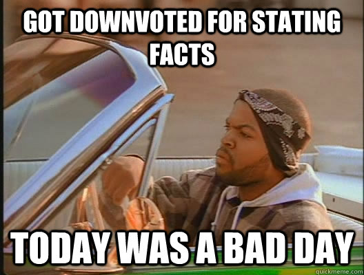 Got downvoted for stating facts Today was a bad day - Got downvoted for stating facts Today was a bad day  today was a good day