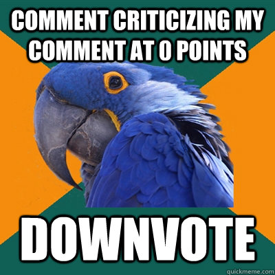 Comment criticizing my comment at 0 points downvote  Paranoid Parrot
