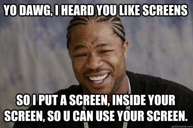 YO DAWG, I HEARD YOU LIKE SCREENS SO I PUT A SCREEN, INSIDE YOUR SCREEN, SO U CAN USE YOUR SCREEN. - YO DAWG, I HEARD YOU LIKE SCREENS SO I PUT A SCREEN, INSIDE YOUR SCREEN, SO U CAN USE YOUR SCREEN.  Xzibit meme