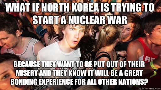 What if North Korea is trying to start a nuclear war
 Because they want to be put out of their misery and they know it will be a great bonding experience for all other nations?  Sudden Clarity Clarence