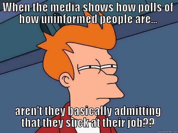 WHEN THE MEDIA SHOWS HOW POLLS OF HOW UNINFORMED PEOPLE ARE... AREN'T THEY BASICALLY ADMITTING THAT THEY SUCK AT THEIR JOB?? Futurama Fry