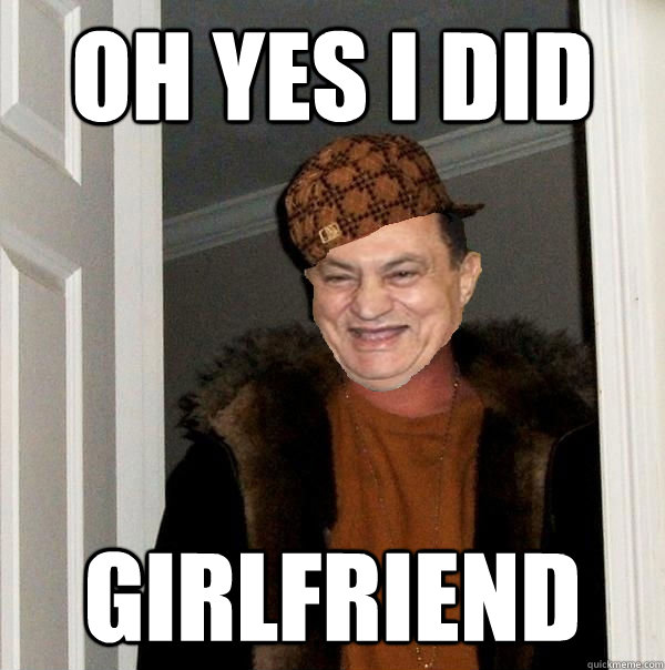 oh yes i did girlfriend - oh yes i did girlfriend  Scumbag Hosni