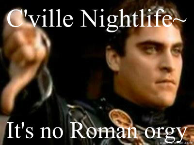 C'ville Nightlife~ It's no Roman orgy  Downvoting Roman