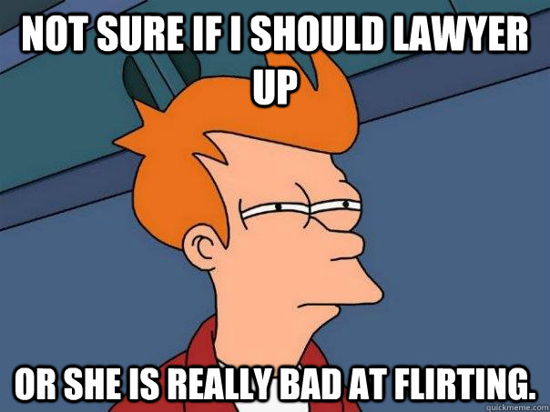 not sure if i should lawyer up or she is really bad at flirting.  Futurama Fry