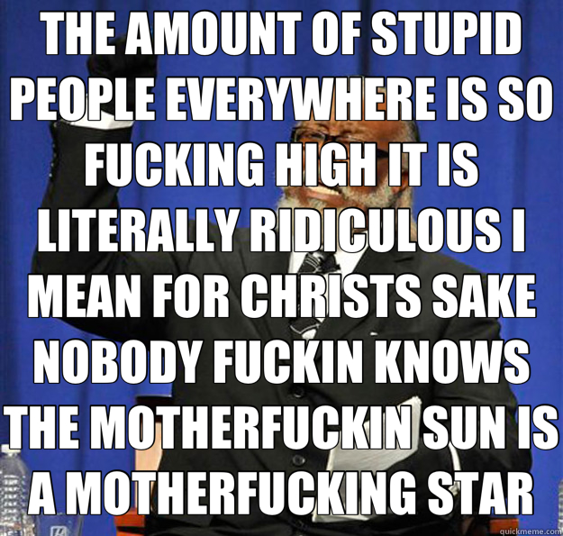 THE AMOUNT OF STUPID PEOPLE EVERYWHERE IS SO FUCKING HIGH IT IS LITERALLY RIDICULOUS I MEAN FOR CHRISTS SAKE NOBODY FUCKIN KNOWS THE MOTHERFUCKIN SUN IS A MOTHERFUCKING STAR   Jimmy McMillan