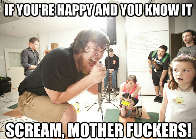 If you're happy and you know it Scream, mother fuckers!  Hide Your Kids