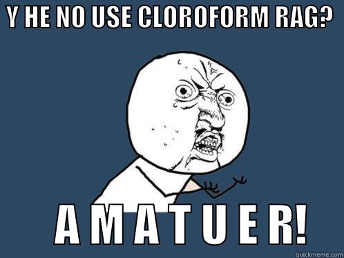 Y  HE NO USE CLOROFORM RAG? -  Y HE NO USE CLOROFORM RAG?             A M A T U E R!    Y U No