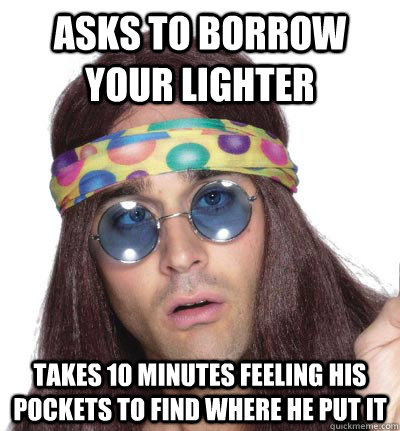 asks to borrow your lighter takes 10 minutes feeling his pockets to find where he put it - asks to borrow your lighter takes 10 minutes feeling his pockets to find where he put it  too stoned hippie