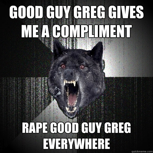 GOOD GUY GREG GIVES ME A COMPLIMENT RAPE GOOD GUY GREG EVERYWHERE  Insanity Wolf