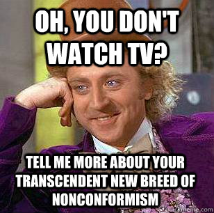 Oh, you don't watch tv? tell me more about your transcendent new breed of nonconformism   Condescending Wonka