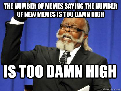 The number of memes saying the number of new memes is too damn high is too damn high - The number of memes saying the number of new memes is too damn high is too damn high  Its too damn high