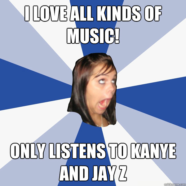 i love all kinds of music! only listens to kanye and jay z  Annoying Facebook Girl