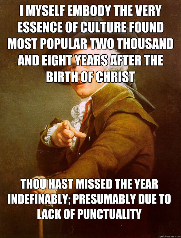 I myself embody the very essence of culture found most popular two thousand and eight years after the birth of Christ Thou hast missed the year indefinably; presumably due to lack of punctuality  - I myself embody the very essence of culture found most popular two thousand and eight years after the birth of Christ Thou hast missed the year indefinably; presumably due to lack of punctuality   Joseph Ducreux