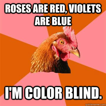 Roses are red, violets are blue i'm color blind. - Roses are red, violets are blue i'm color blind.  Anti-Joke Chicken