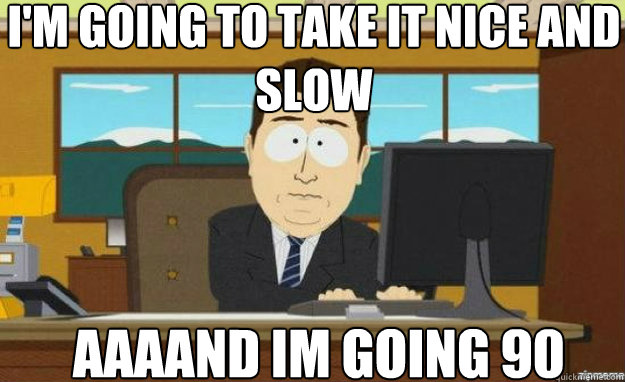 I'm going to take it nice and slow AAAAND Im going 90  aaaand its gone
