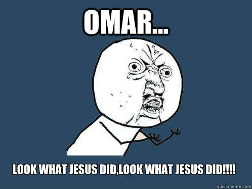 Omar...    look what jesus did,look what jesus did!!!!  Y U No