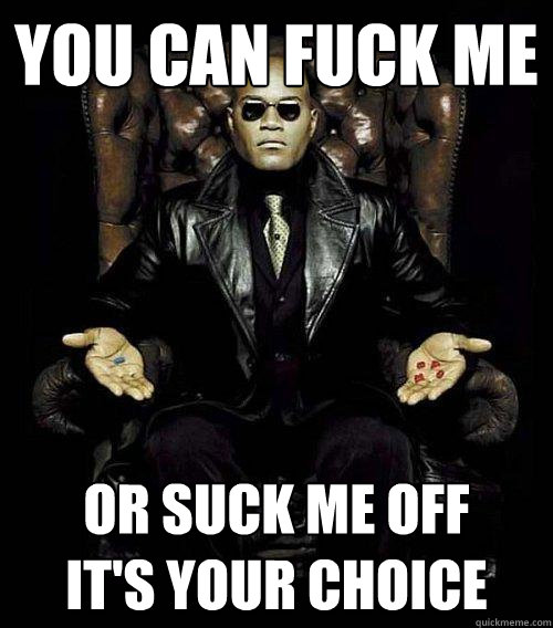 You can fuck me or suck me off
it's your choice  Morpheus