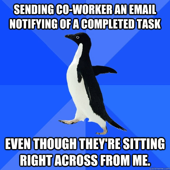Sending co-worker an email notifying of a completed task Even though they're sitting right across from me.  Socially Awkward Penguin