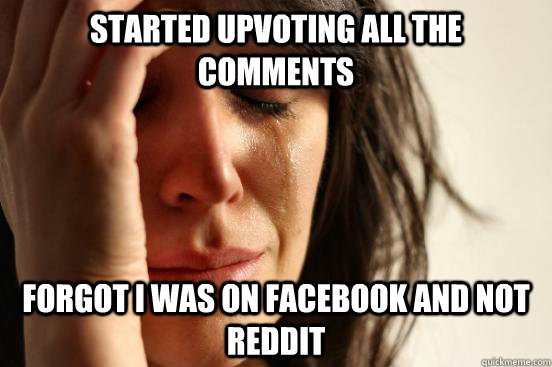 Started upvoting all the comments Forgot I was on Facebook and not Reddit  First World Problems