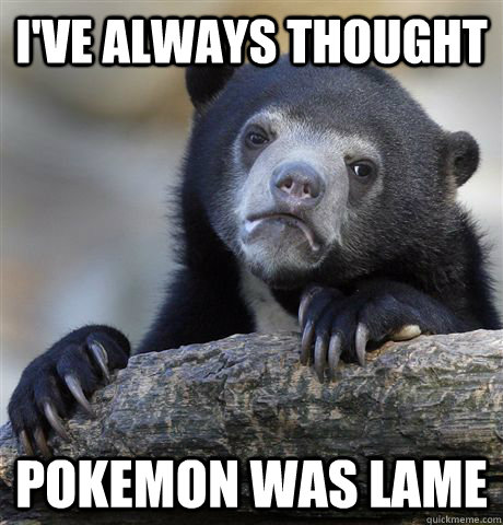 I've always thought Pokemon was lame  Confession Bear