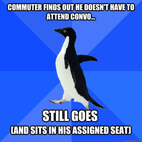 commuter finds out he doesn't have to attend convo...  still goes (and sits in his assigned seat)  Socially Awkward Penguin