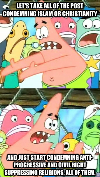 Let's take all of the post condemning Islam or Christianity and just start condemning anti-progressive and civil right suppressing religions. All of them.  Push it somewhere else Patrick